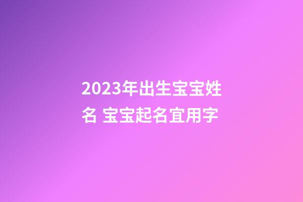 2023年出生宝宝姓名 宝宝起名宜用字
